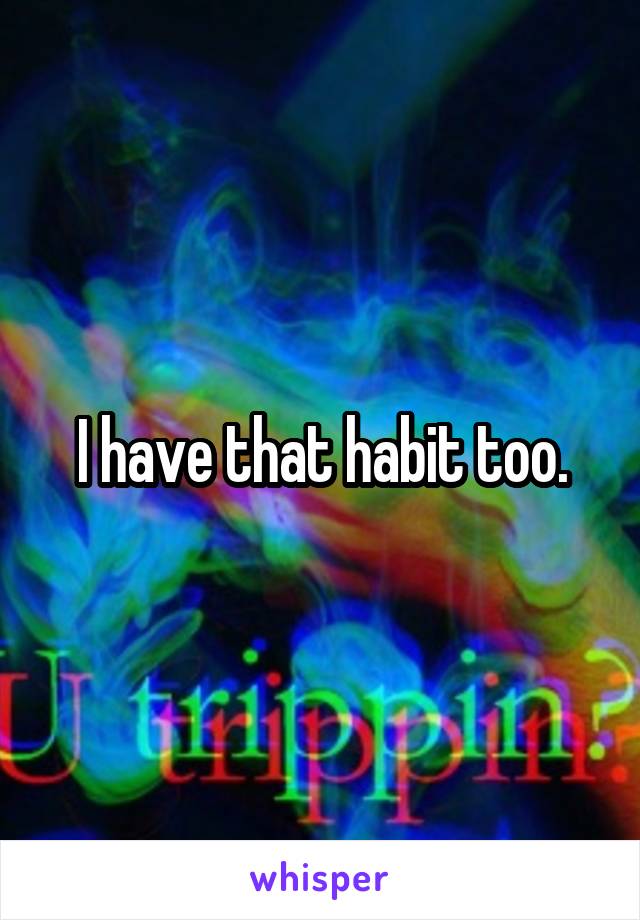 I have that habit too.