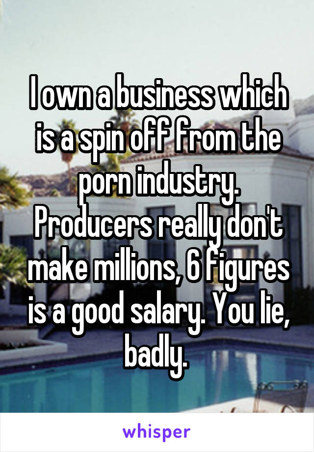 I own a business which is a spin off from the porn industry. Producers really don't make millions, 6 figures is a good salary. You lie, badly. 