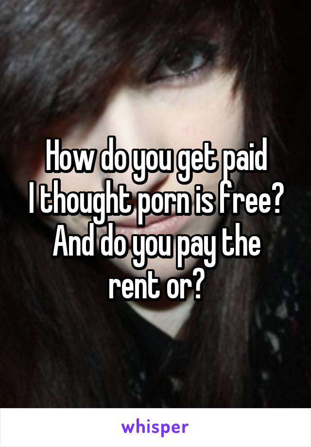 How do you get paid
I thought porn is free?
And do you pay the rent or?