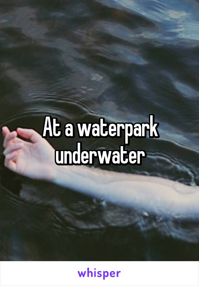 At a waterpark underwater