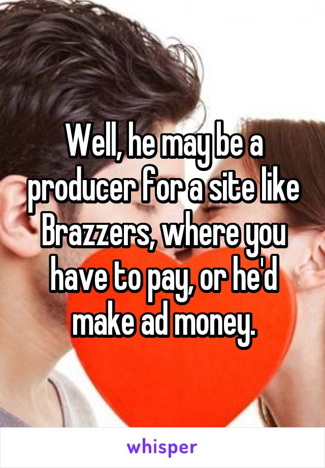 Well, he may be a producer for a site like Brazzers, where you have to pay, or he'd make ad money.
