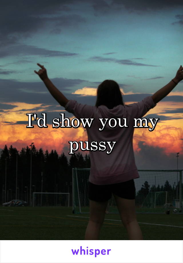 I'd show you my pussy