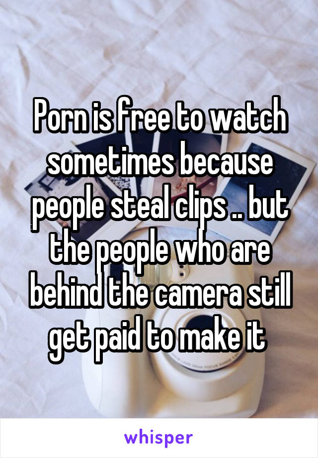 Porn is free to watch sometimes because people steal clips .. but the people who are behind the camera still get paid to make it 