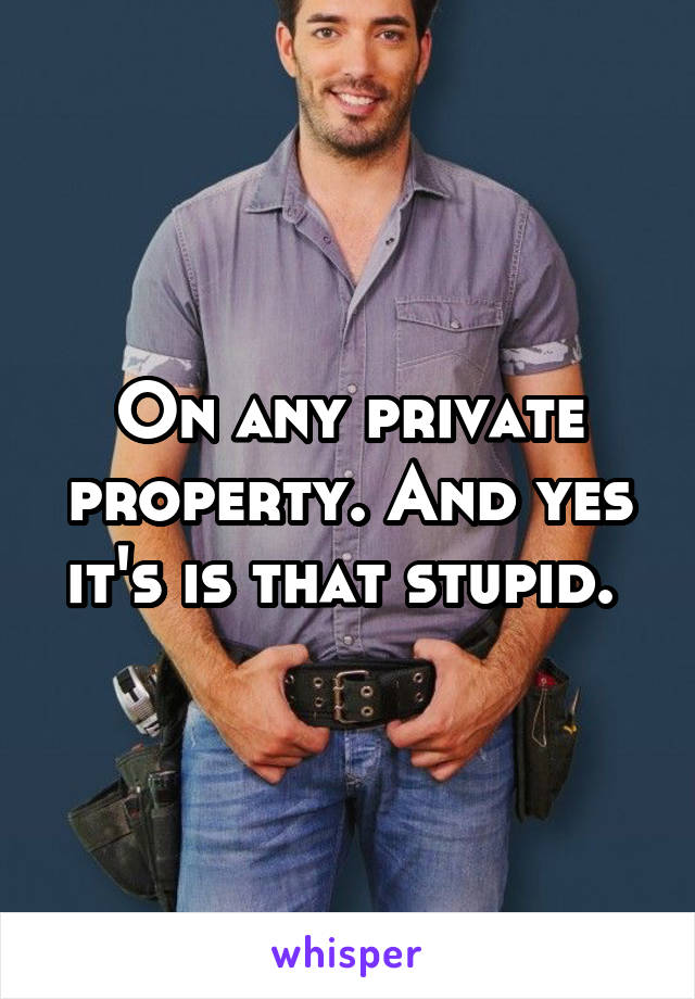 On any private property. And yes it's is that stupid. 