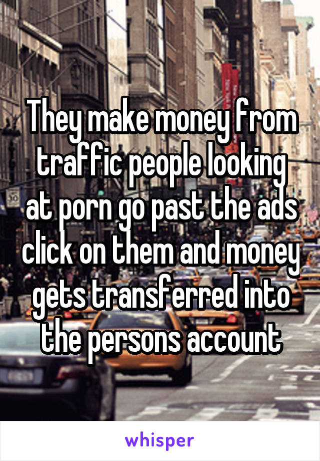 They make money from traffic people looking at porn go past the ads click on them and money gets transferred into the persons account