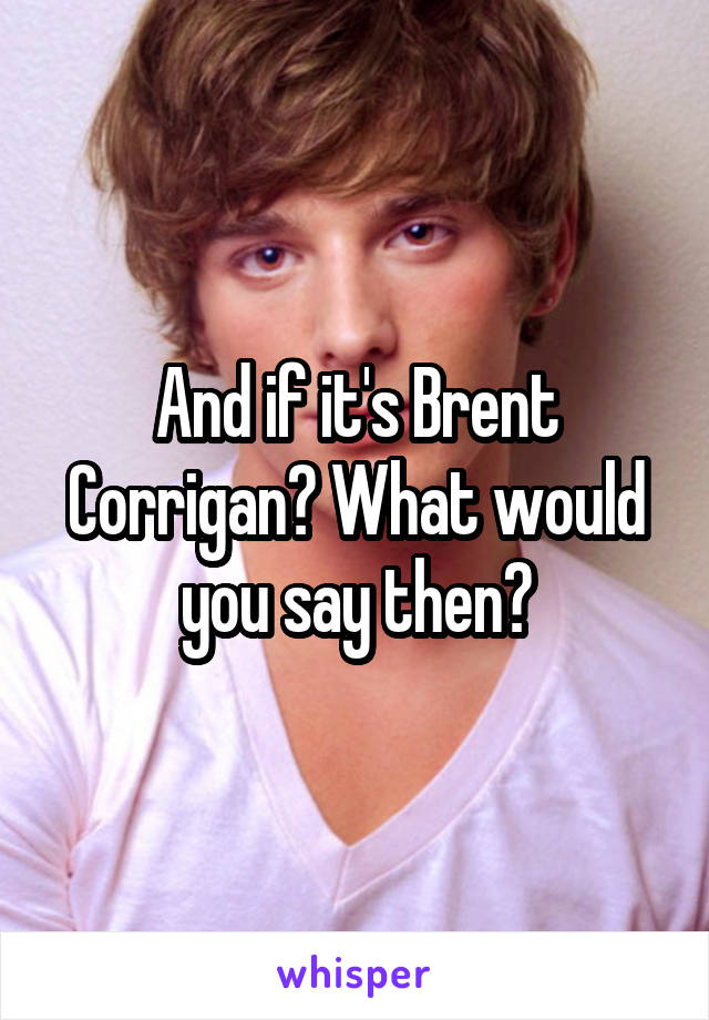 And if it's Brent Corrigan? What would you say then?