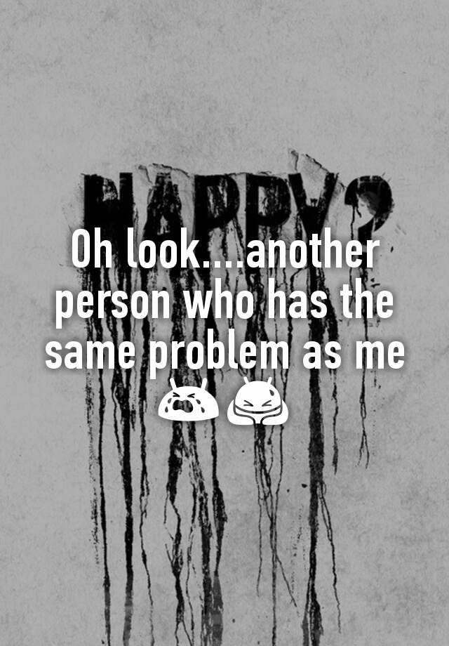 oh-look-another-person-who-has-the-same-problem-as-me