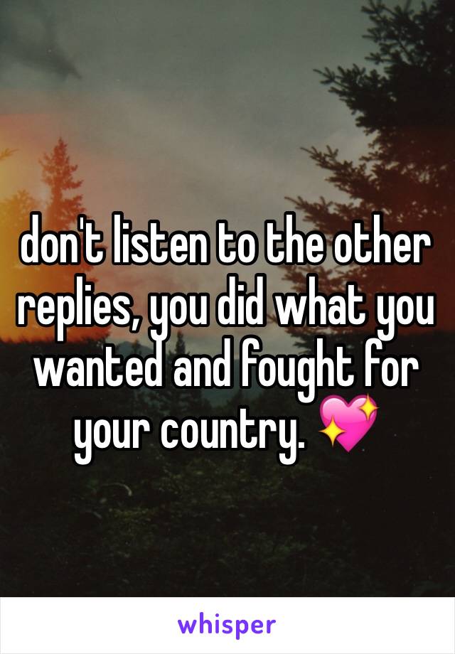 don't listen to the other replies, you did what you wanted and fought for your country. 💖