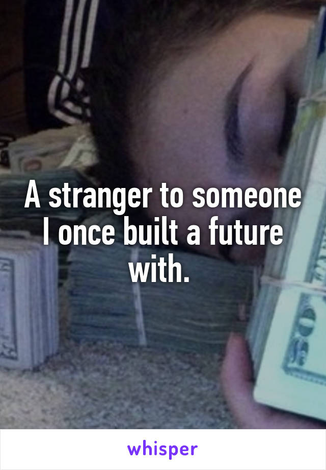 A stranger to someone I once built a future with. 