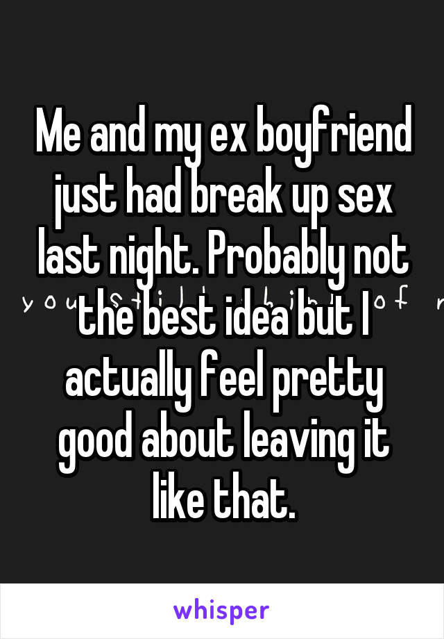 Me and my ex boyfriend just had break up sex last night. Probably not the best idea but I actually feel pretty good about leaving it like that.