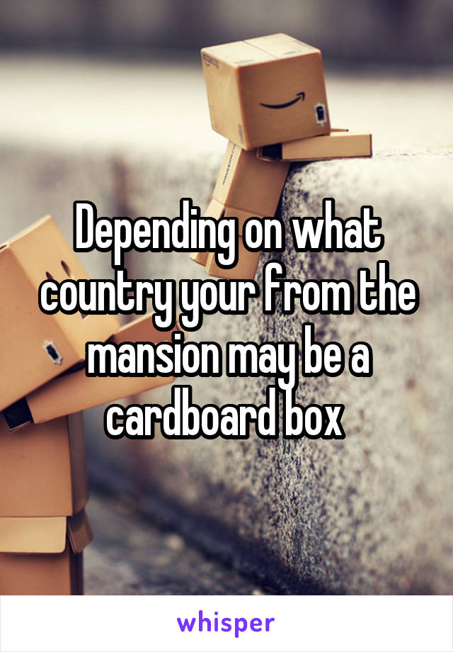 Depending on what country your from the mansion may be a cardboard box 