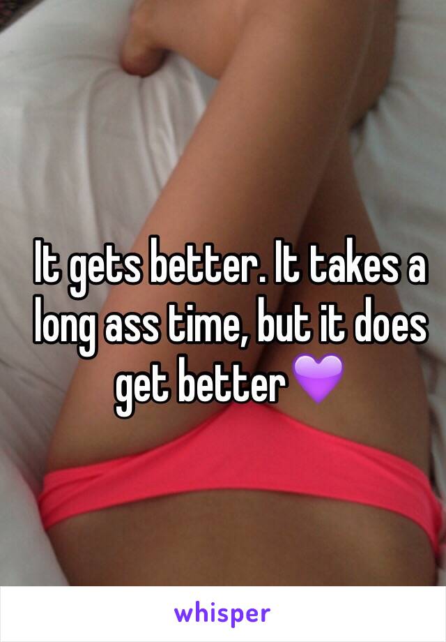 It gets better. It takes a long ass time, but it does get better💜