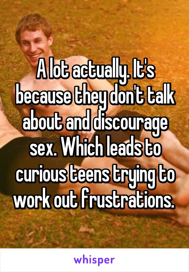 A lot actually. It's because they don't talk about and discourage sex. Which leads to curious teens trying to work out frustrations. 