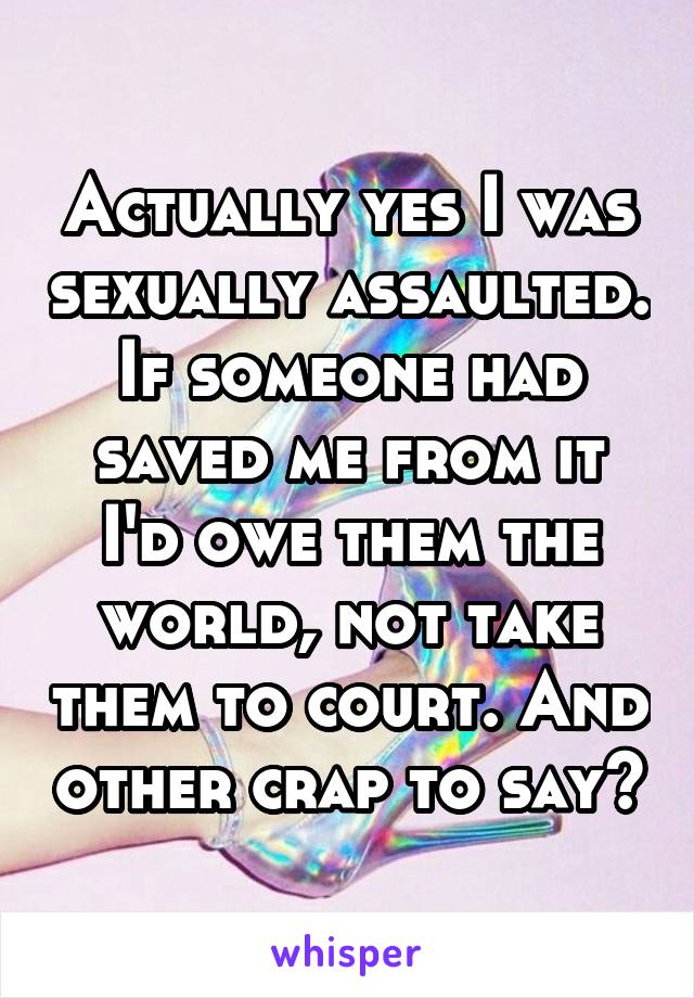 Actually yes I was sexually assaulted. If someone had saved me from it I'd owe them the world, not take them to court. And other crap to say?