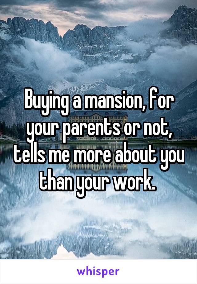 Buying a mansion, for your parents or not, tells me more about you than your work. 