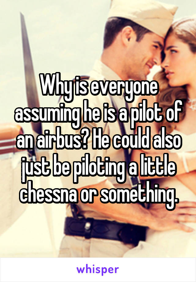 Why is everyone assuming he is a pilot of an airbus? He could also just be piloting a little chessna or something.