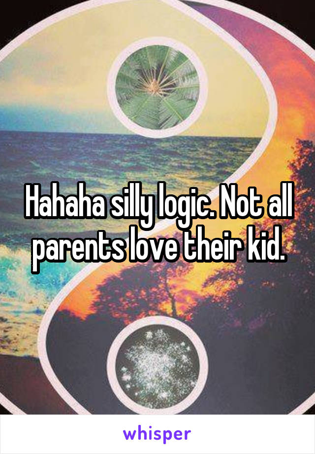 Hahaha silly logic. Not all parents love their kid.