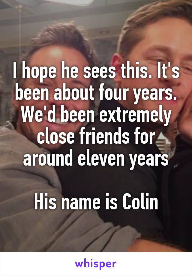 I hope he sees this. It's been about four years. We'd been extremely close friends for around eleven years

His name is Colin