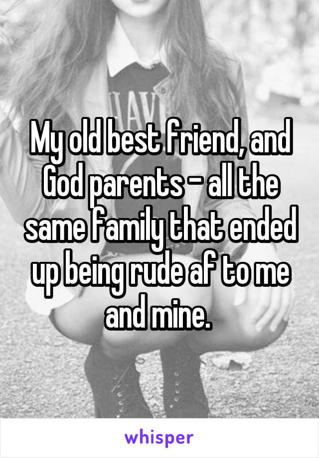 My old best friend, and God parents - all the same family that ended up being rude af to me and mine. 
