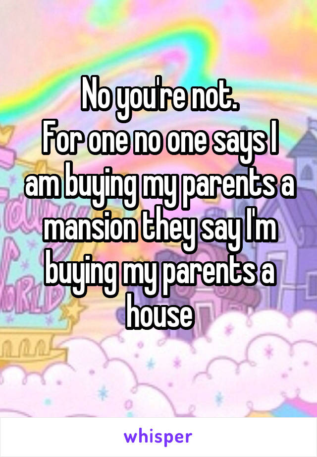 No you're not.
For one no one says I am buying my parents a mansion they say I'm buying my parents a house
