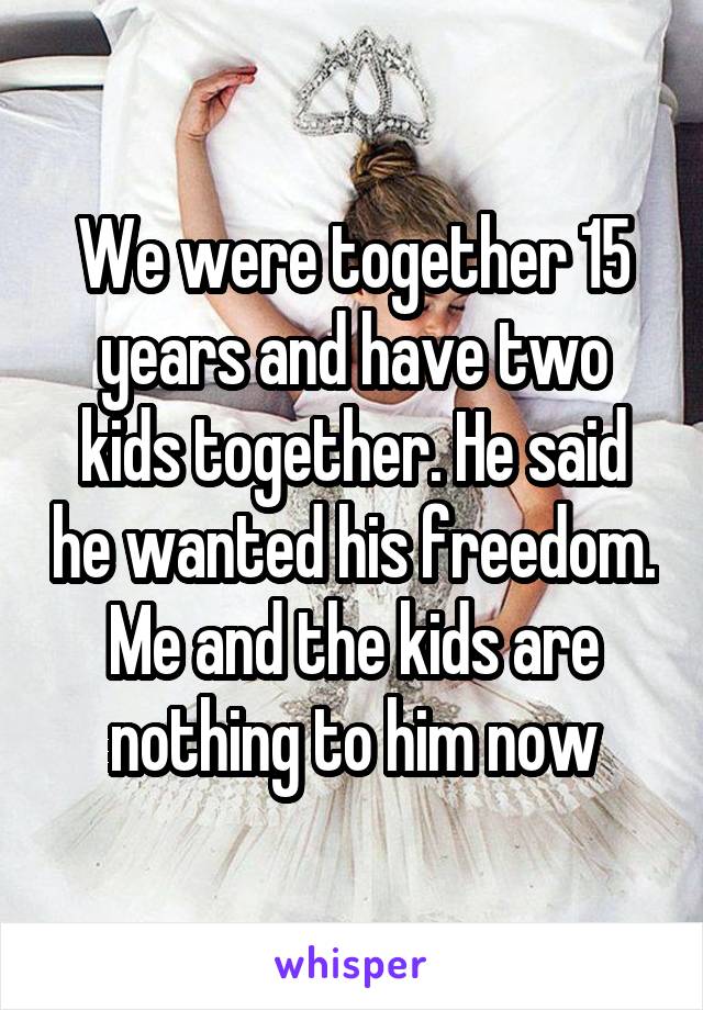 We were together 15 years and have two kids together. He said he wanted his freedom. Me and the kids are nothing to him now