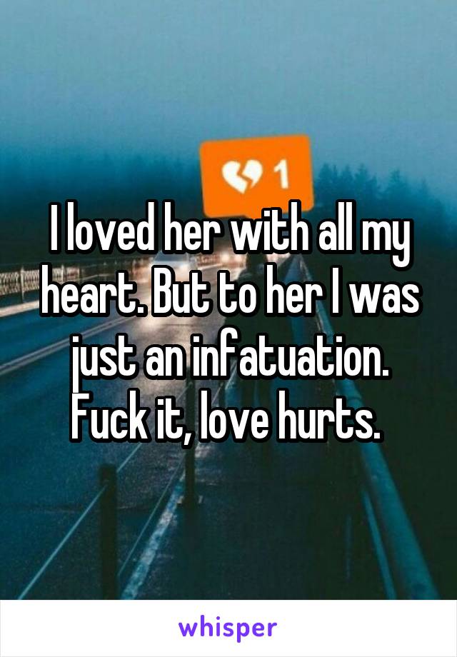 I loved her with all my heart. But to her I was just an infatuation. Fuck it, love hurts. 