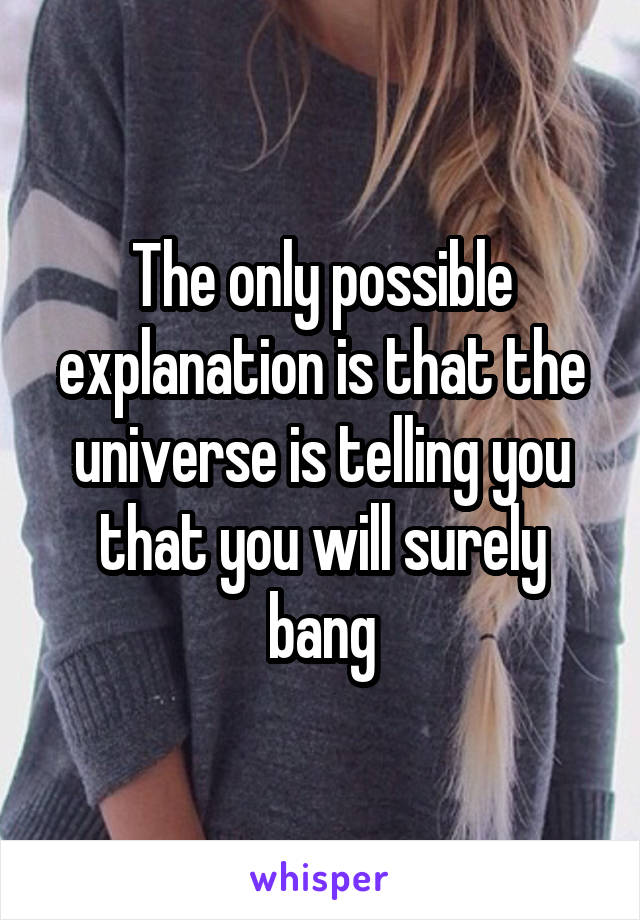 The only possible explanation is that the universe is telling you that you will surely bang