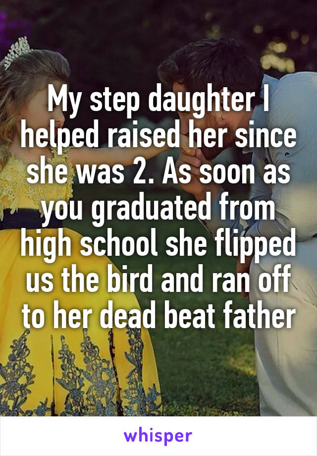 My step daughter I helped raised her since she was 2. As soon as you graduated from high school she flipped us the bird and ran off to her dead beat father  