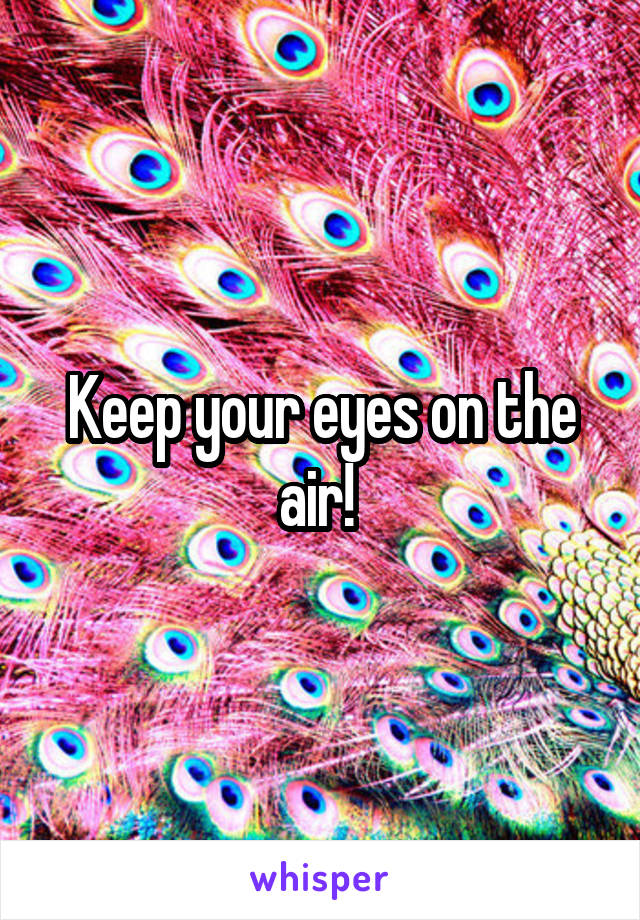 Keep your eyes on the air! 