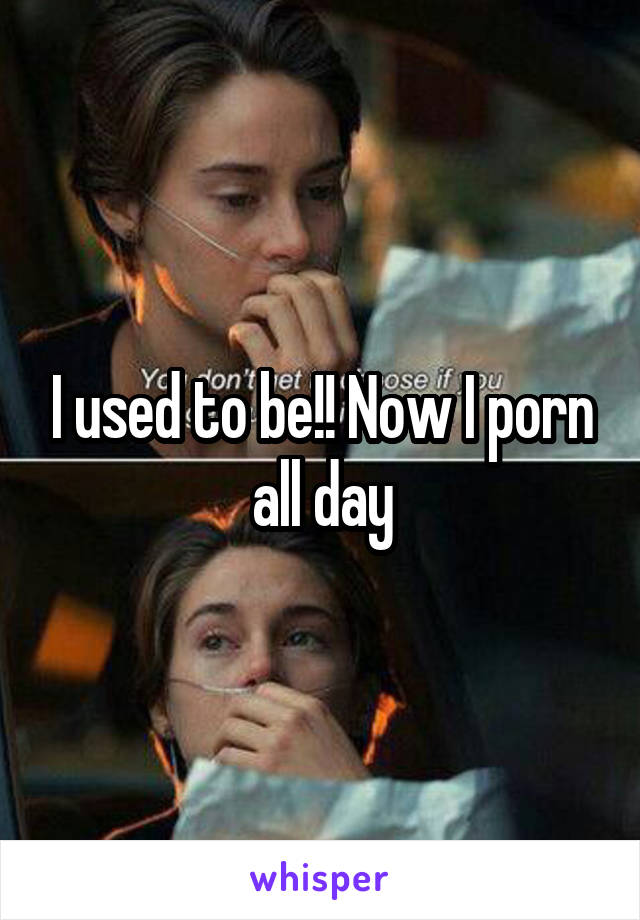 I used to be!! Now I porn all day