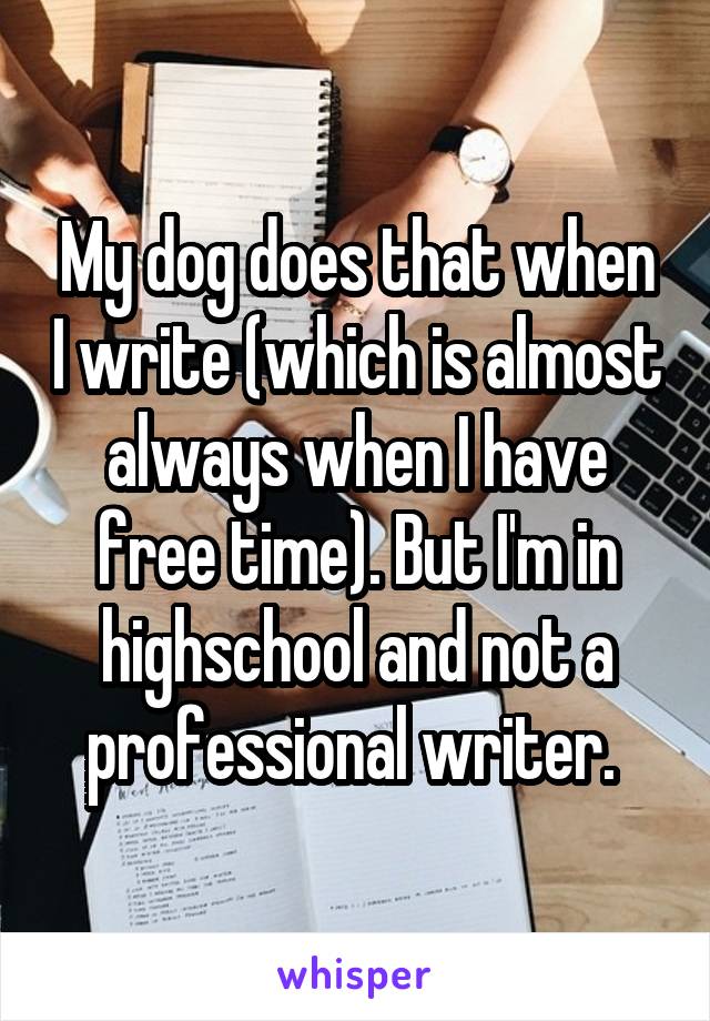 My dog does that when I write (which is almost always when I have free time). But I'm in highschool and not a professional writer. 
