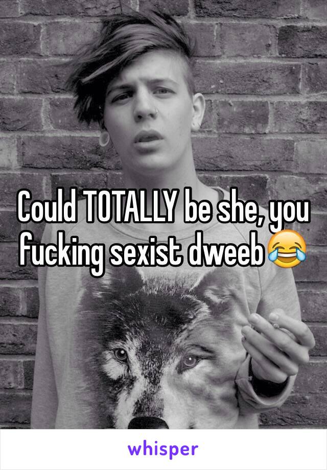 Could TOTALLY be she, you fucking sexist dweeb😂