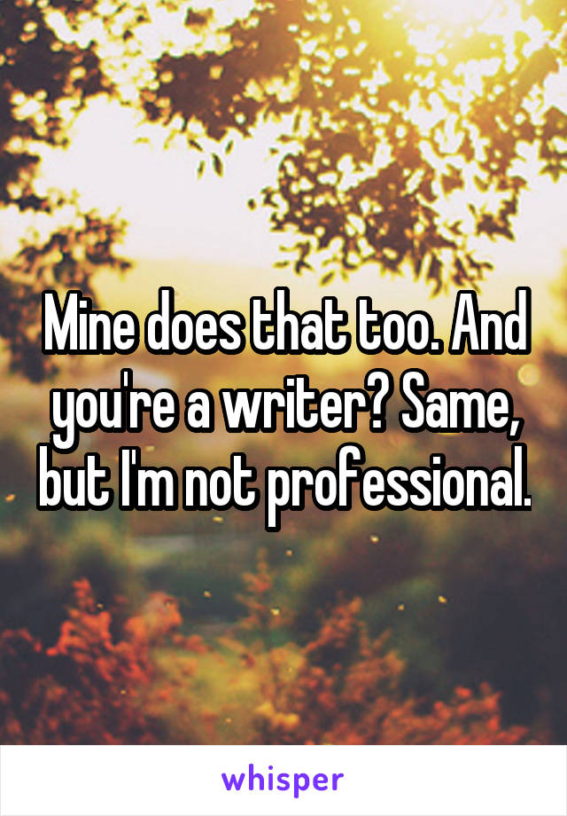 Mine does that too. And you're a writer? Same, but I'm not professional.