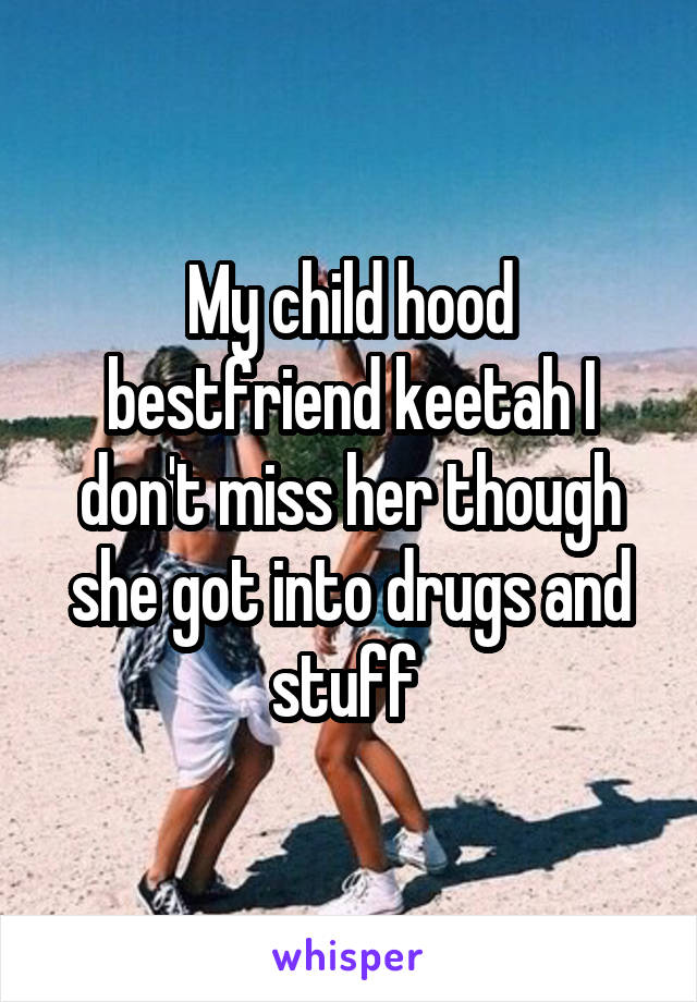 My child hood bestfriend keetah I don't miss her though she got into drugs and stuff 