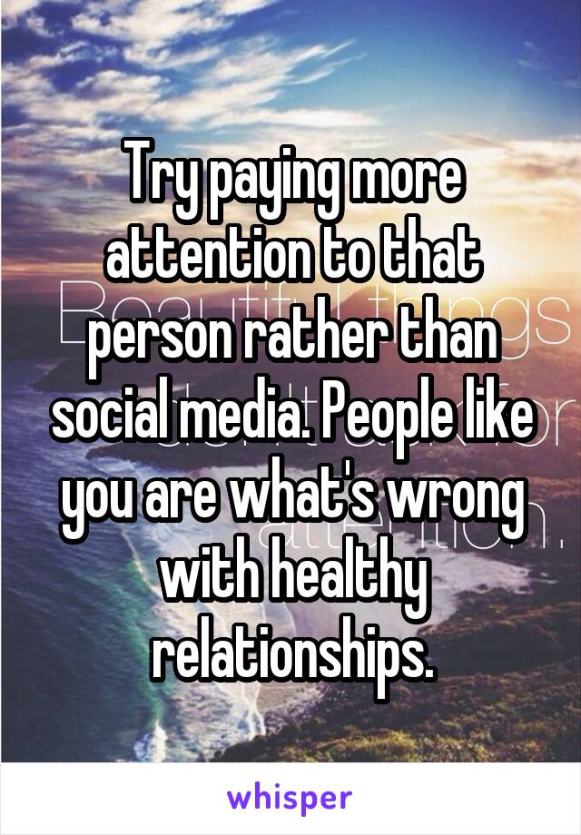Try paying more attention to that person rather than social media. People like you are what's wrong with healthy relationships.