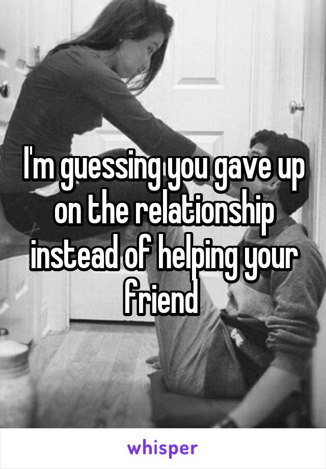 I'm guessing you gave up on the relationship instead of helping your friend 