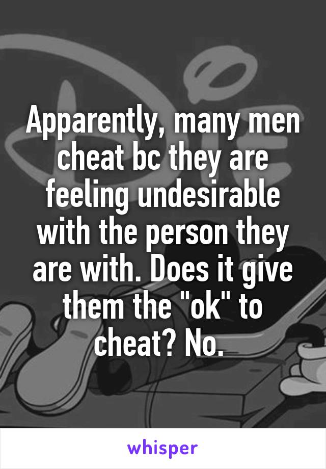 Apparently, many men cheat bc they are feeling undesirable with the person they are with. Does it give them the "ok" to cheat? No. 