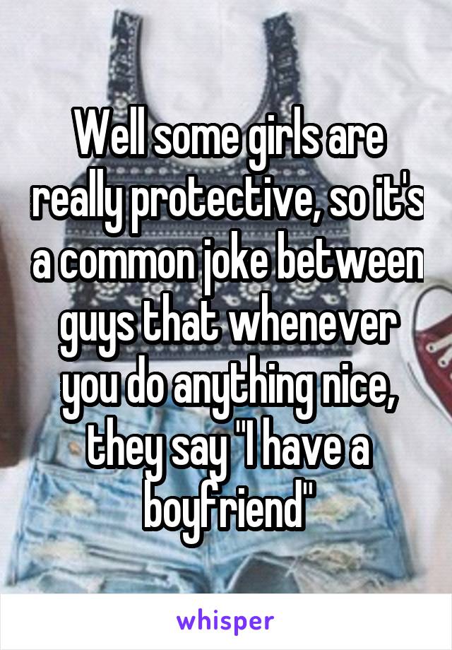 Well some girls are really protective, so it's a common joke between guys that whenever you do anything nice, they say "I have a boyfriend"