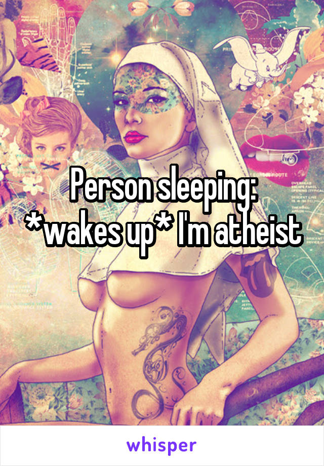 Person sleeping: *wakes up* I'm atheist 