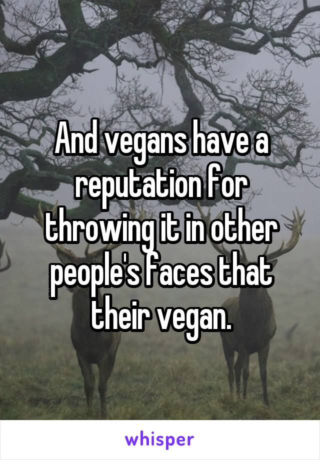 And vegans have a reputation for throwing it in other people's faces that their vegan.