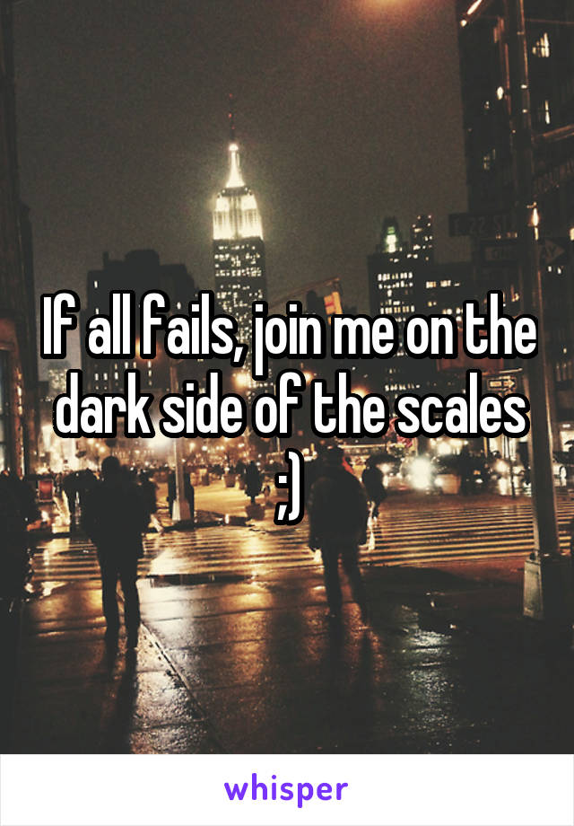 If all fails, join me on the dark side of the scales ;)