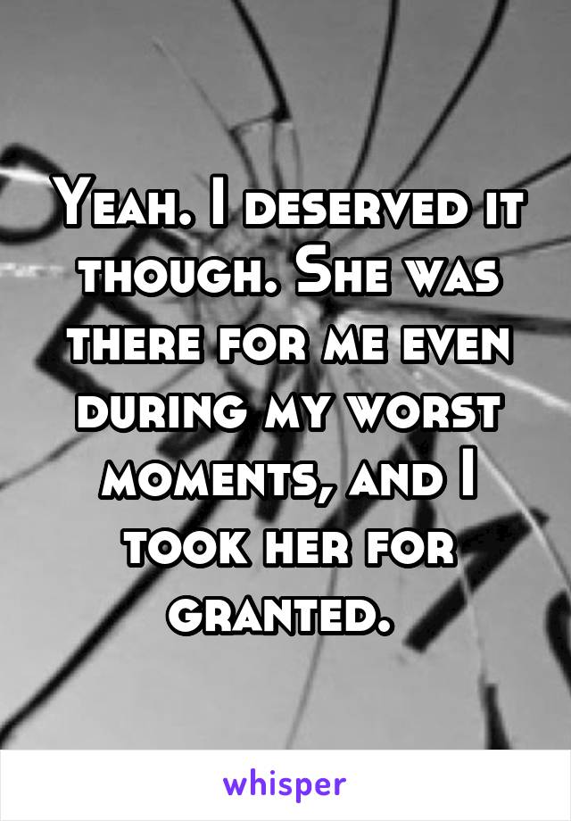 Yeah. I deserved it though. She was there for me even during my worst moments, and I took her for granted. 