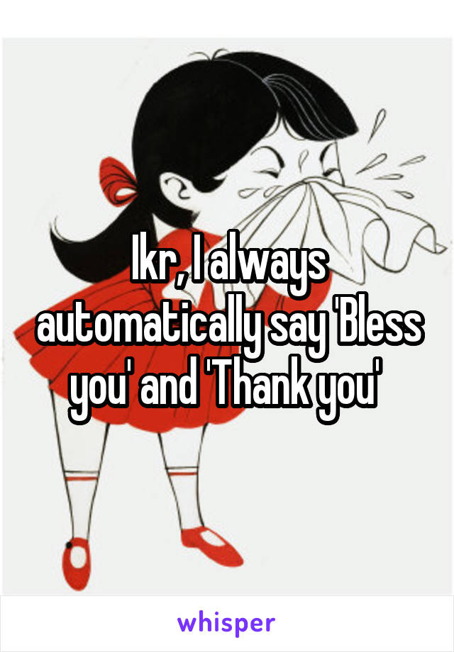 Ikr, I always automatically say 'Bless you' and 'Thank you' 