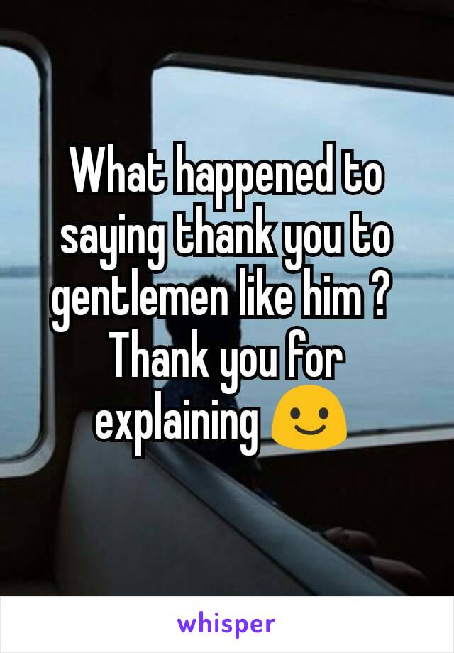 What happened to saying thank you to gentlemen like him ? 
Thank you for explaining 😃 