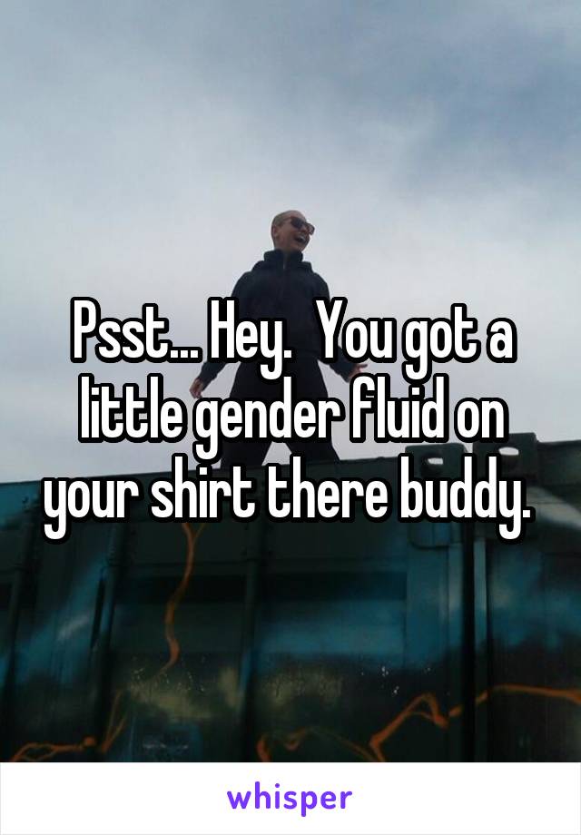 Psst... Hey.  You got a little gender fluid on your shirt there buddy. 