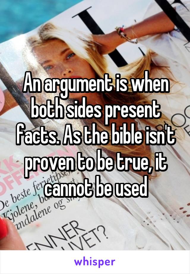 An argument is when both sides present facts. As the bible isn't proven to be true, it cannot be used