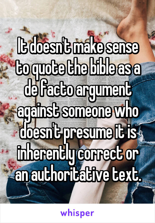 It doesn't make sense to quote the bible as a de facto argument against someone who doesn't presume it is inherently correct or an authoritative text.