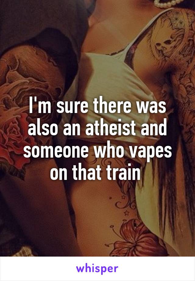 I'm sure there was also an atheist and someone who vapes on that train 