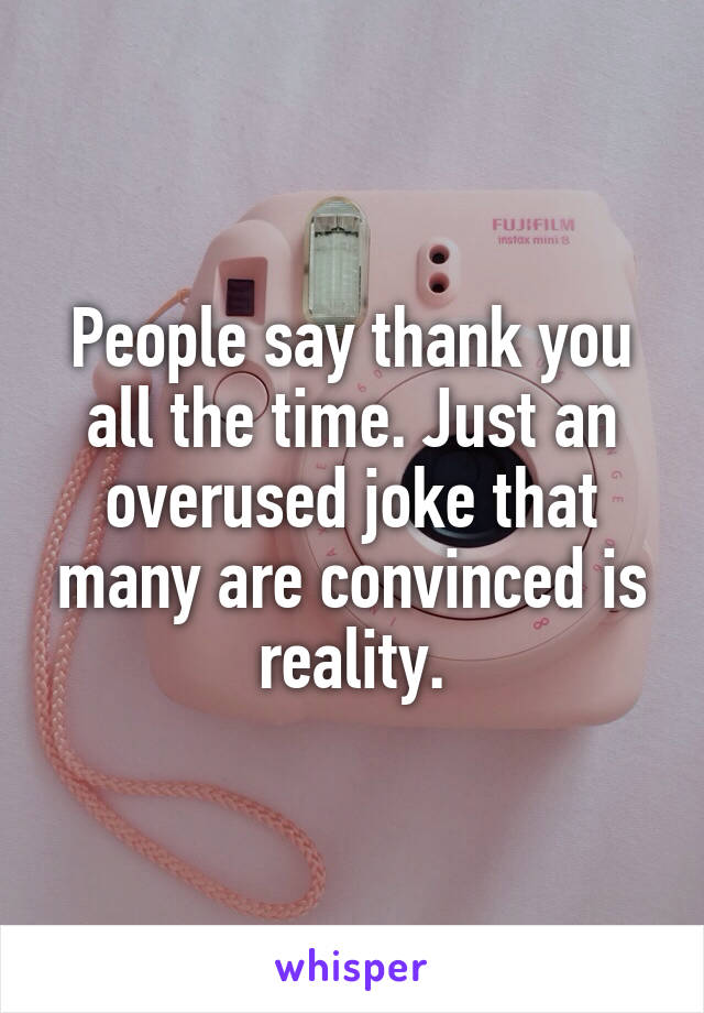 People say thank you all the time. Just an overused joke that many are convinced is reality.