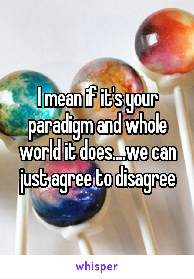 I mean if it's your paradigm and whole world it does....we can just agree to disagree